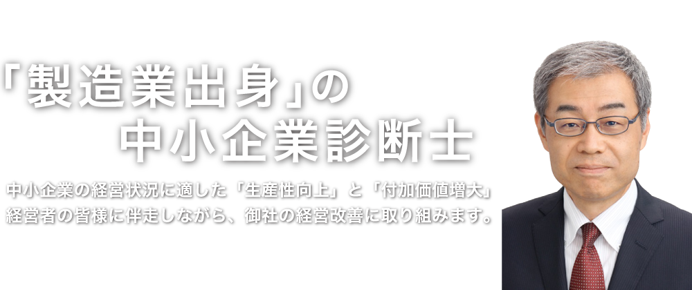 「製造業出身」の中小企業診断士　中小企業の経営状況に適した「生産性向上」と「付加価値増大」経営者の皆様に伴走しながら、御社の経営改善に取り組みます。